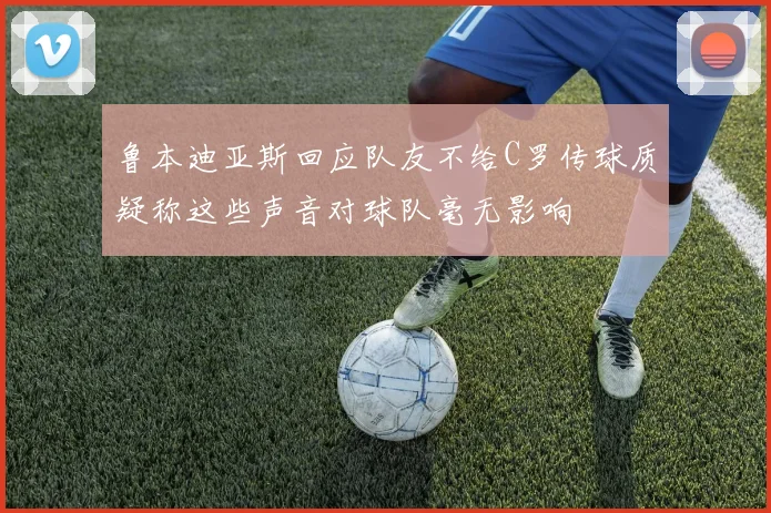鲁本迪亚斯回应队友不给C罗传球质疑称这些声音对球队毫无影响