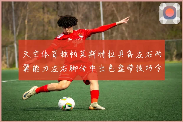 天空体育称帕莱斯特拉具备左右两翼能力左右脚传中出色盘带技巧令人赞叹
