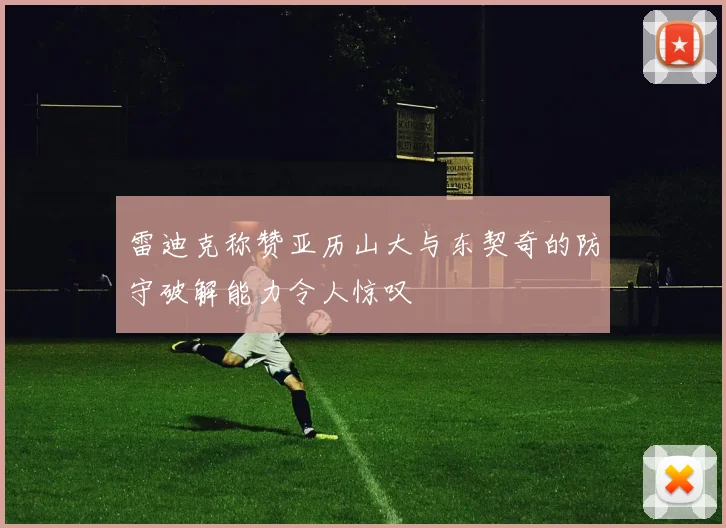 雷迪克称赞亚历山大与东契奇的防守破解能力令人惊叹