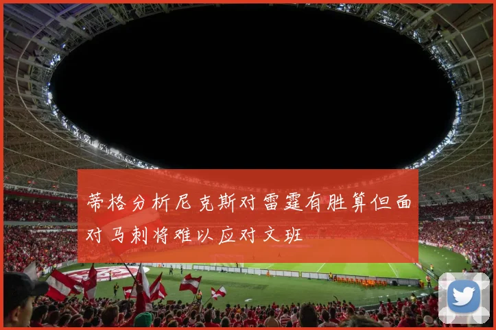 蒂格分析尼克斯对雷霆有胜算但面对马刺将难以应对文班