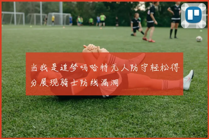 当我是追梦吗哈特无人防守轻松得分展现骑士防线漏洞