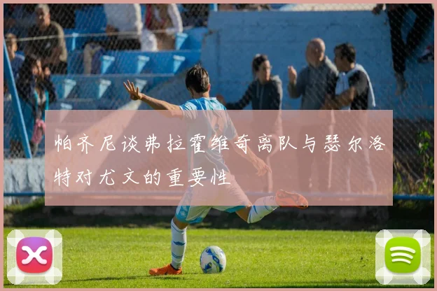 帕齐尼谈弗拉霍维奇离队与瑟尔洛特对尤文的重要性