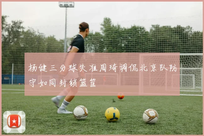杨健三分球失准周琦调侃北京队防守如同封锁篮筐