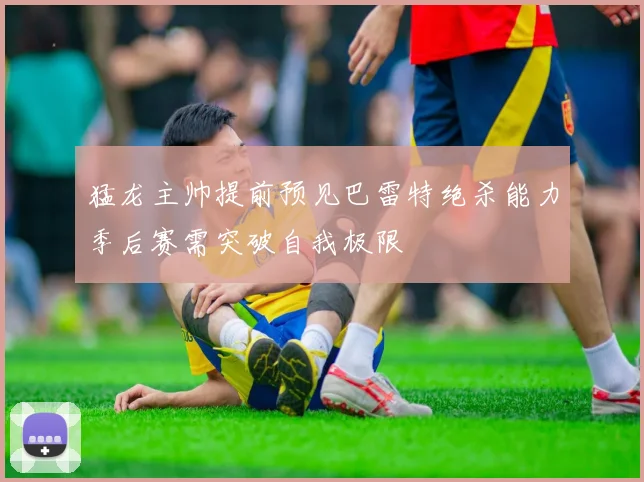 猛龙主帅提前预见巴雷特绝杀能力季后赛需突破自我极限