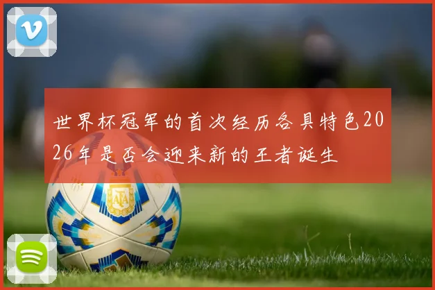 世界杯冠军的首次经历各具特色2026年是否会迎来新的王者诞生