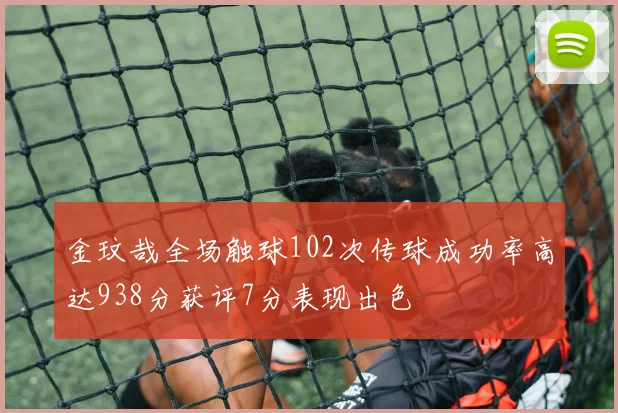 金玟哉全场触球102次传球成功率高达938分获评7分表现出色