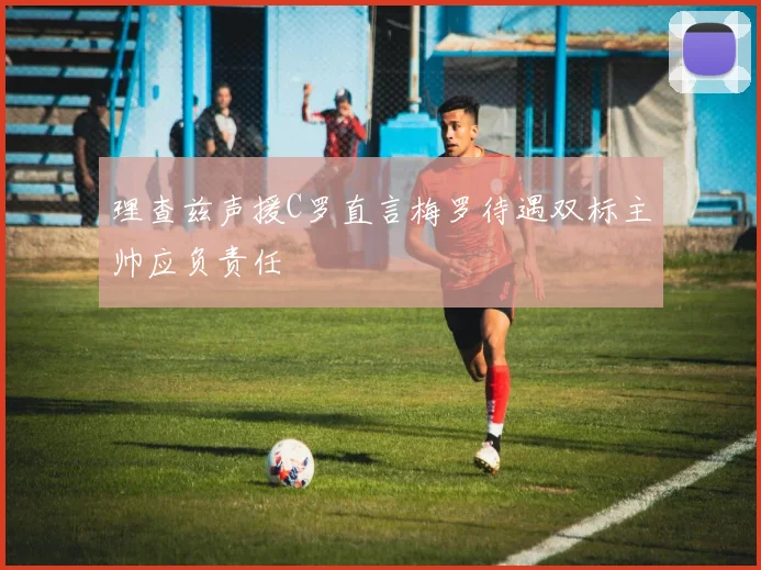 理查兹声援C罗直言梅罗待遇双标主帅应负责任
