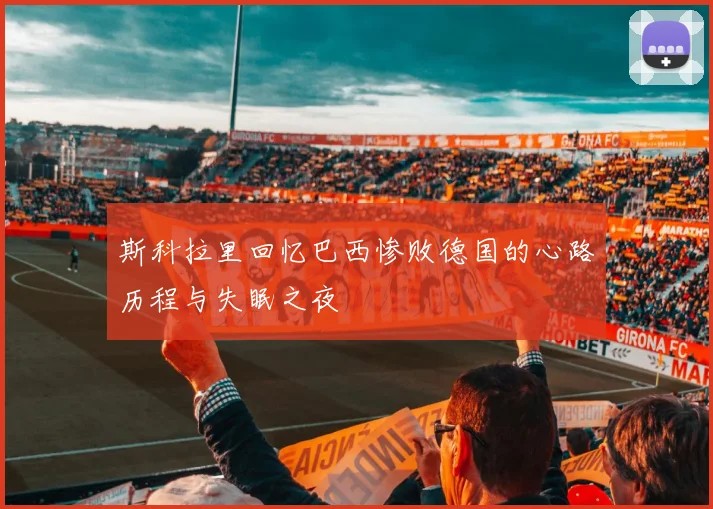 斯科拉里回忆巴西惨败德国的心路历程与失眠之夜